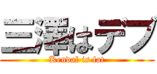 三澤はデブ (Kendal is fat)