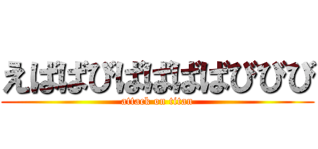 えばばびばばばばびびび (attack on titan)