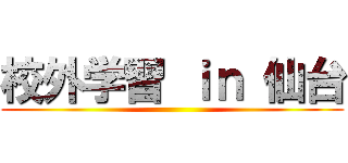 校外学習 ｉｎ 仙台 ()