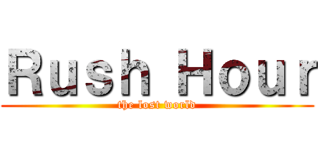 Ｒｕｓｈ Ｈｏｕｒ (the lost world)