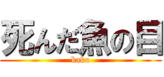 死んだ魚の目 (kaku)