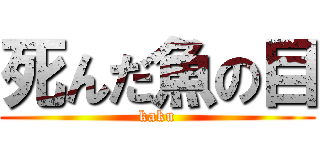 死んだ魚の目 (kaku)
