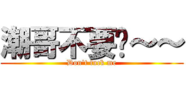 潮哥不要啊～～ (Don\'t fuck me)