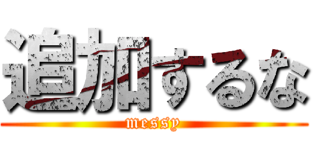 追加するな (messy)