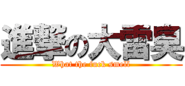 進撃の大雷臭 (What the fuck smell)