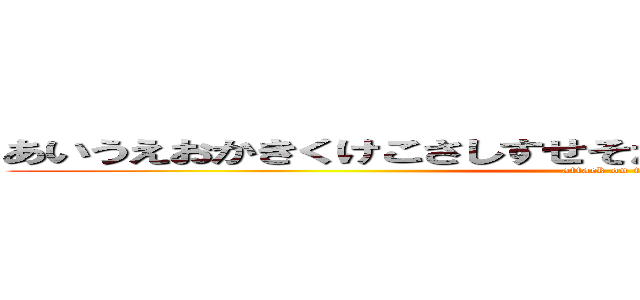 あいうえおかきくけこさしすせそたちつてとなにぬねのはひふほ (attack on titan)