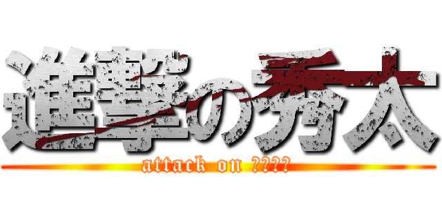 進撃の秀太 (attack on しゅーた)