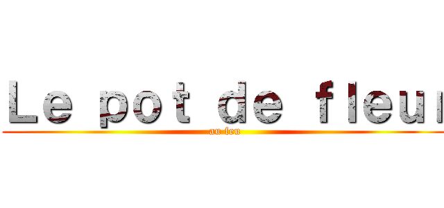 Ｌｅ ｐｏｔ ｄｅ ｆｌｅｕｒ (au feu)