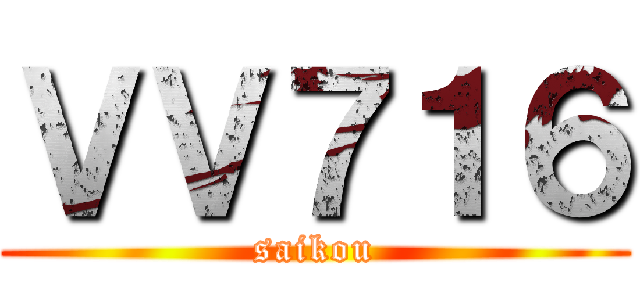 ＶＶ７１６ (saikou)