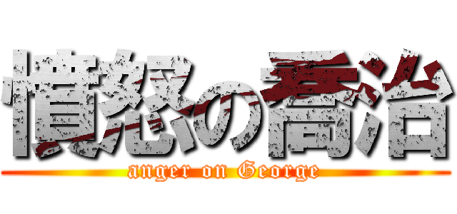 憤怒の喬治 (anger on George)