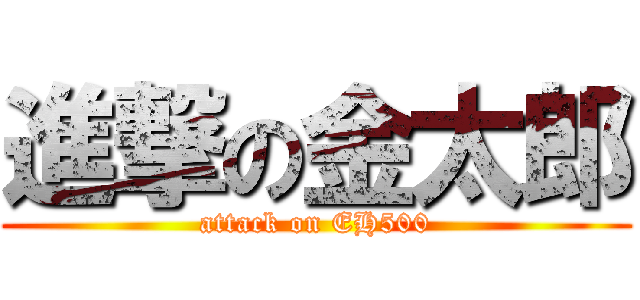 進撃の金太郎 (attack on EH500)