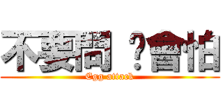 不要問 你會怕 (Egg attack)