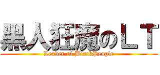 黑人狂魔のＬＴ (Leader of BlackPeople)