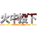 火中投下 (till when？)