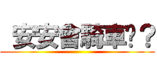  安安會騎車嗎？ ()