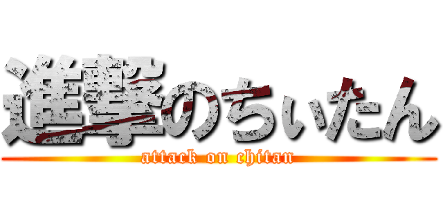 進撃のちぃたん (attack on chitan)