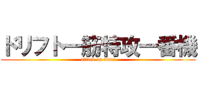 ドリフト一筋特攻一番機 (attack on titan)