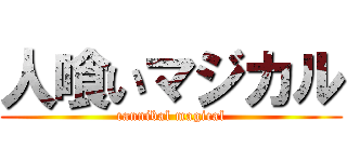 人喰いマジカル (cannibal magical)