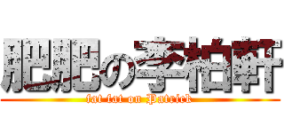 肥肥の李柏軒 (fat fat on Patrick)