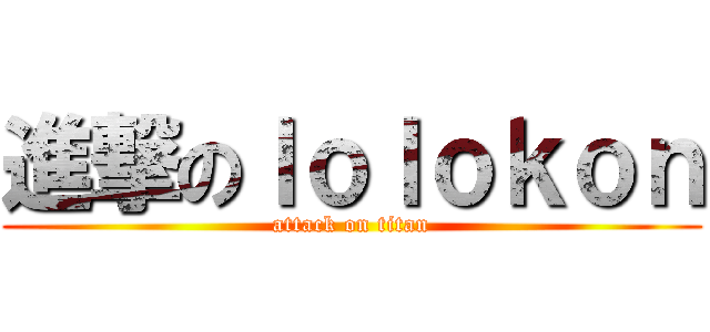 進撃のｌｏｌｏｋｏｎ (attack on titan)