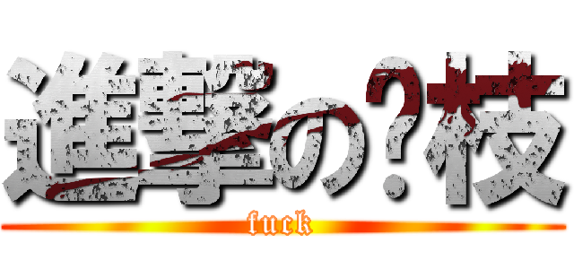 進撃の荔枝 (fuck)