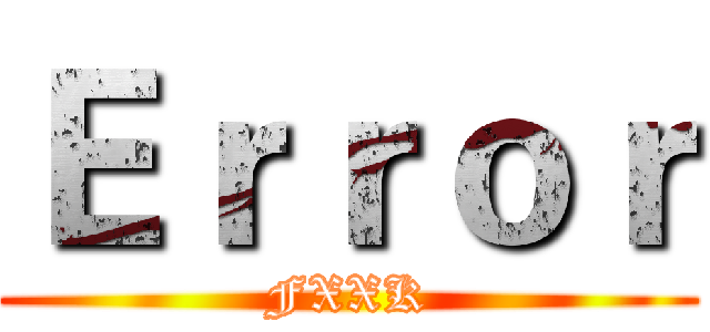 Ｅｒｒｏｒ (FXXK)