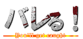 バレる！ (You'll get caught)