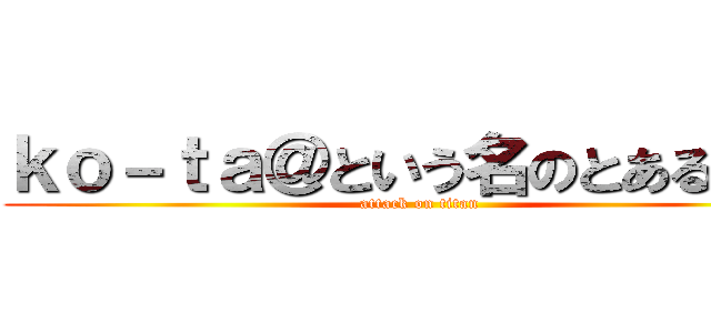 ｋｏ－ｔａ＠という名のとあるゲイ (attack on titan)