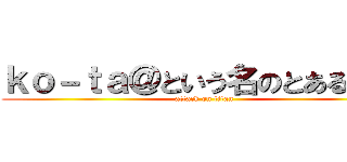 ｋｏ－ｔａ＠という名のとあるゲイ (attack on titan)