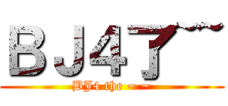 ＢＪ４了~~ (BJ4 the ~ ~)