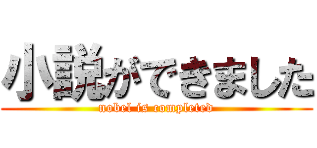 小説ができました (nobel is completed)