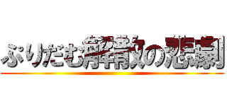 ぷりだむ解散の悲劇 ()