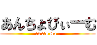 あんちょびぃーむ (an cho beam)