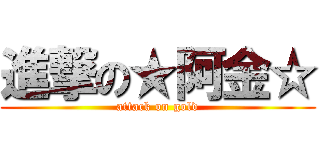 進撃の★阿金☆ (attack on gold)