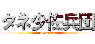 タネ少佐兵団 (tane radio )