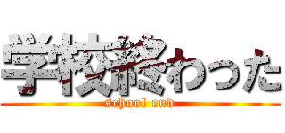 学校終わった (school end)
