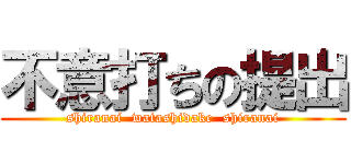 不意打ちの提出 (shiranai  watashidake  shiranai)