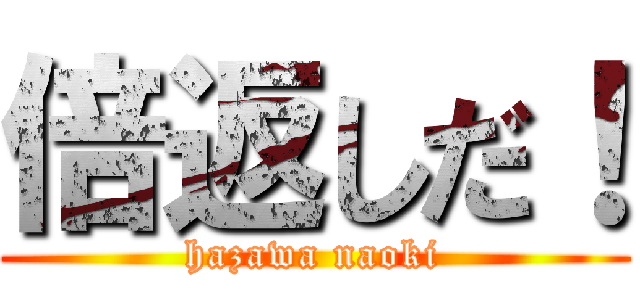 倍返しだ！ (hazawa naoki)