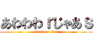 あわわわｒじゃあｓ (attack on titan)