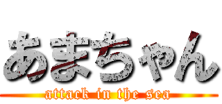 あまちゃん (attack in the sea)