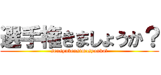 選手権きましょうか？ (sensyukensimasyouka？)