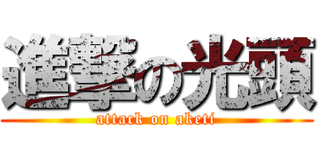 進撃の光頭 (attack on aketi)