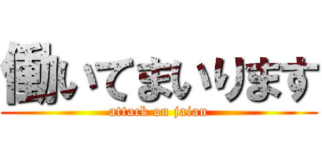 働いてまいります (attack on jaian)