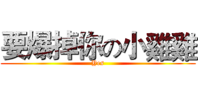 要爆掉你の小雞雞 (Yes)