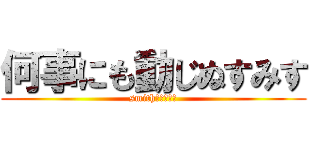 何事にも動じぬすみす (smith！！！！！)