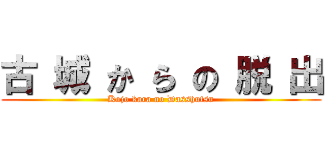 古 城 か ら の 脱 出 (Kojo kara no Dasshutsu)