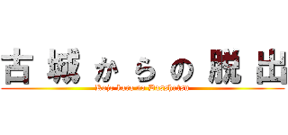 古 城 か ら の 脱 出 (Kojo kara no Dasshutsu)
