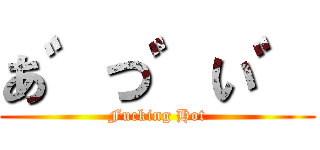 あ゛つ゛い゛ (Fucking Hot)