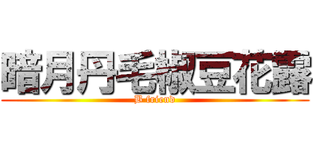 暗月丹毛椒豆花露 (B friend)