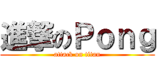 進撃のＰｏｎｇ (attack on titan)